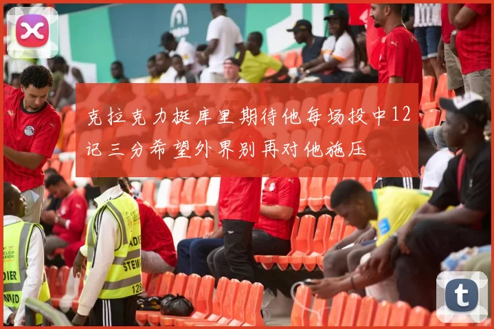 克拉克力挺库里期待他每场投中12记三分希望外界别再对他施压