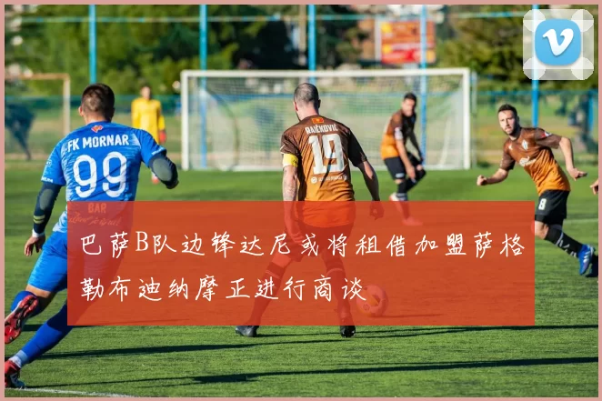 巴萨B队边锋达尼或将租借加盟萨格勒布迪纳摩正进行商谈