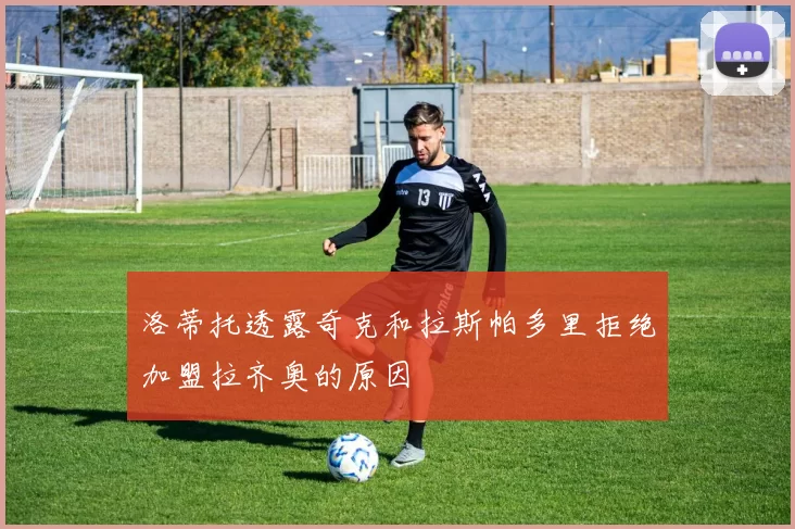 洛蒂托透露奇克和拉斯帕多里拒绝加盟拉齐奥的原因