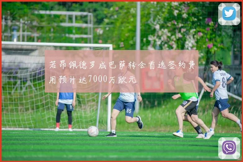 若昂佩德罗成巴萨转会首选签约费用预计达7000万欧元