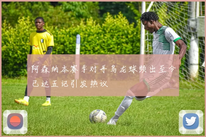 阿森纳本赛季对手乌龙球频出至今已达五记引发热议