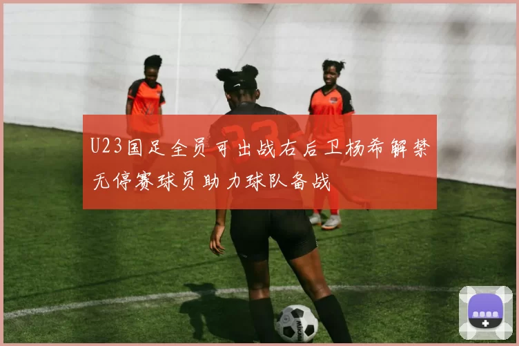 U23国足全员可出战右后卫杨希解禁无停赛球员助力球队备战