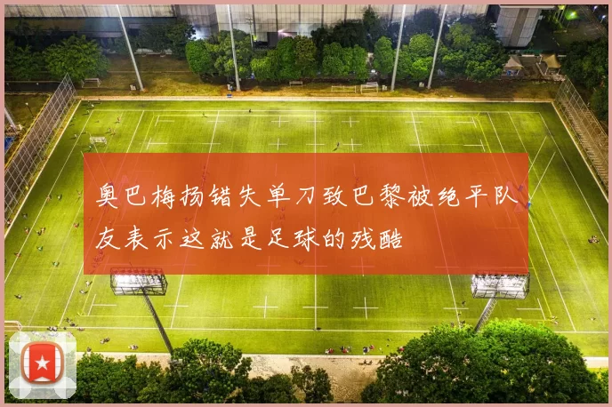 奥巴梅扬错失单刀致巴黎被绝平队友表示这就是足球的残酷