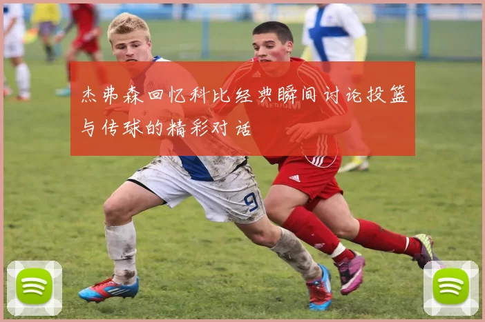 杰弗森回忆科比经典瞬间讨论投篮与传球的精彩对话